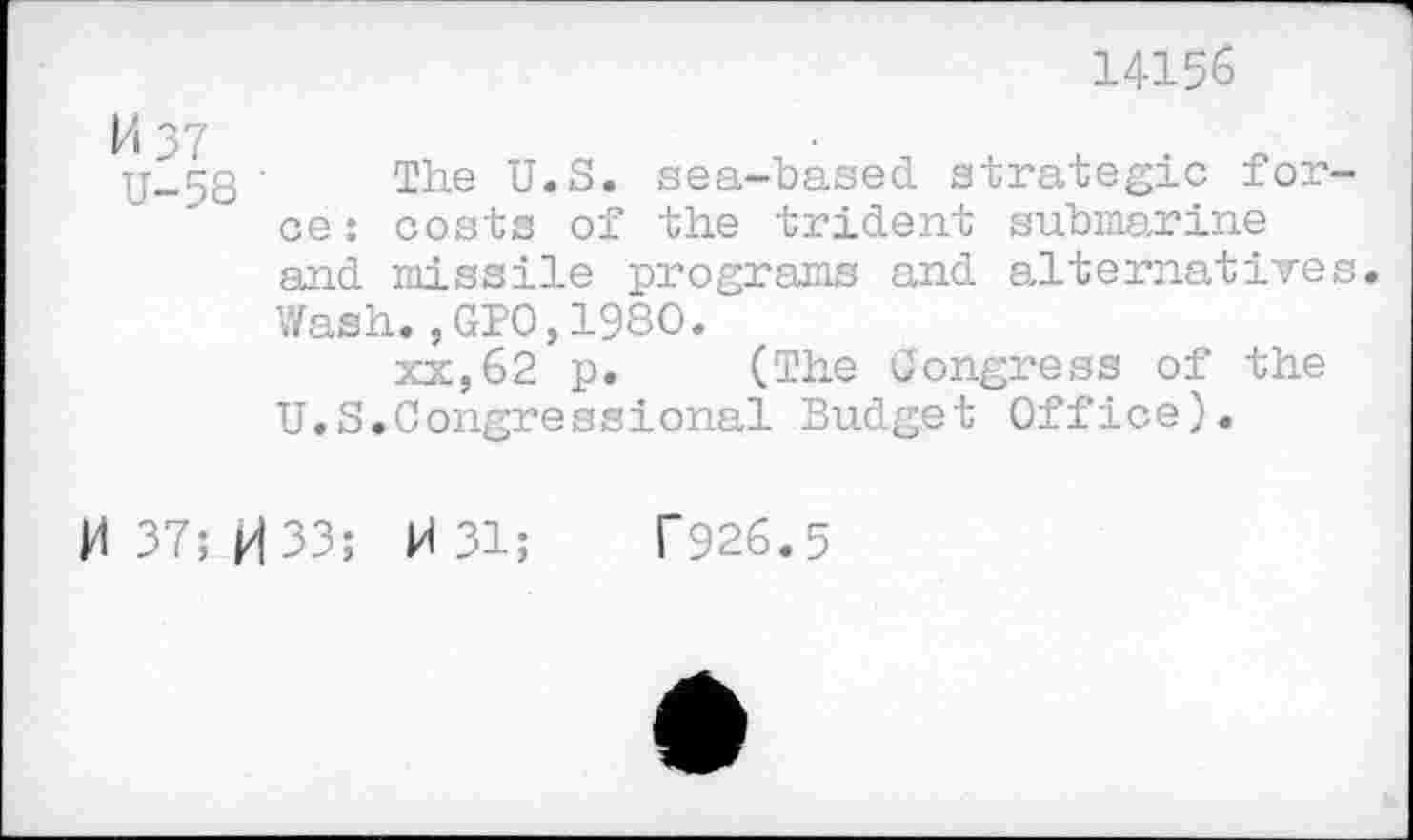 ﻿14156
The U.S. sea-based strategic force: costs of the trident submarine and missile programs and alternatives. Wash.,GPO,1980.
xx,62 p. (The Congress of the U.S.Congressional Budget Office).
M 37; H 33; M 31;	T926.5